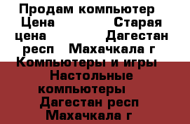 Продам компьютер › Цена ­ 15 000 › Старая цена ­ 15 000 - Дагестан респ., Махачкала г. Компьютеры и игры » Настольные компьютеры   . Дагестан респ.,Махачкала г.